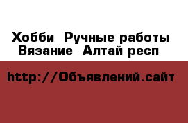 Хобби. Ручные работы Вязание. Алтай респ.